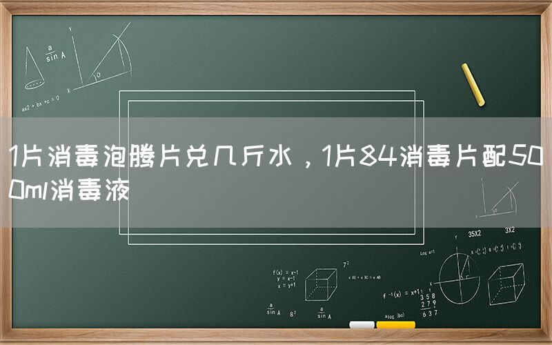 1片消毒泡腾片兑几斤水，1片84消毒片配500ml消毒液(图1)
