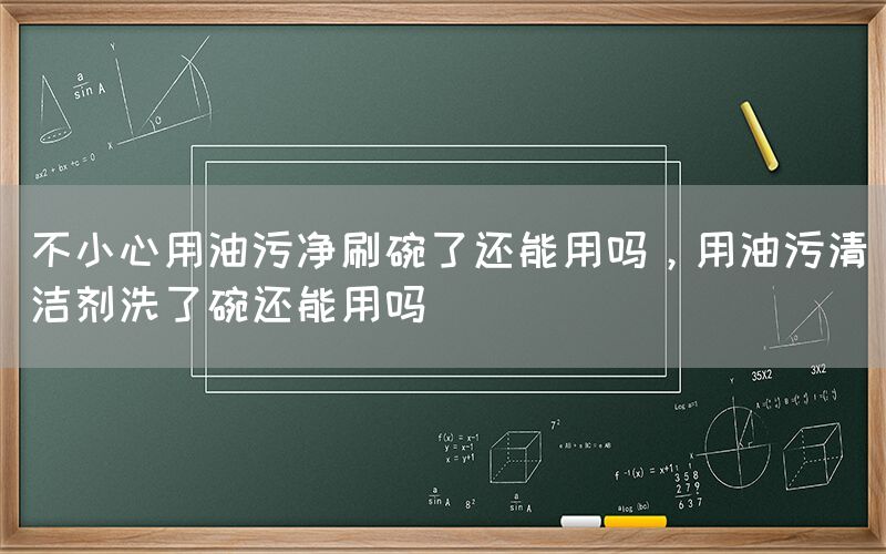 不小心用油污净刷碗了还能用吗，用油污清洁剂洗了碗还能用吗(图1)