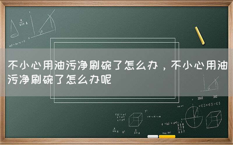不小心用油污净刷碗了怎么办，不小心用油污净刷碗了怎么办呢(图1)