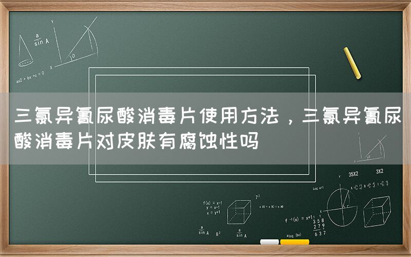 三氯异氰尿酸消毒片使用方法，三氯异氰尿酸消毒片对皮肤有腐蚀性吗(图1)