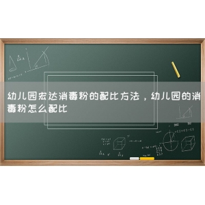 幼儿园宏达消毒粉的配比方法，幼儿园的消毒粉怎么配比